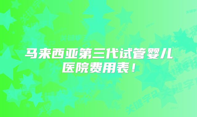 马来西亚第三代试管婴儿医院费用表!