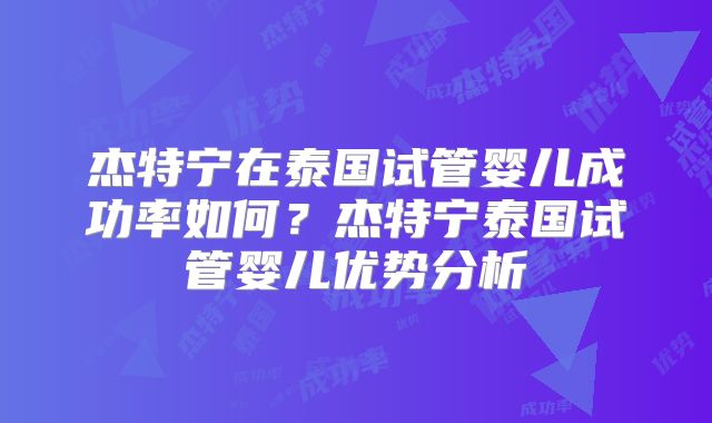 杰特宁在泰国试管婴儿成功率如何?杰特宁泰国试管婴儿优势分析