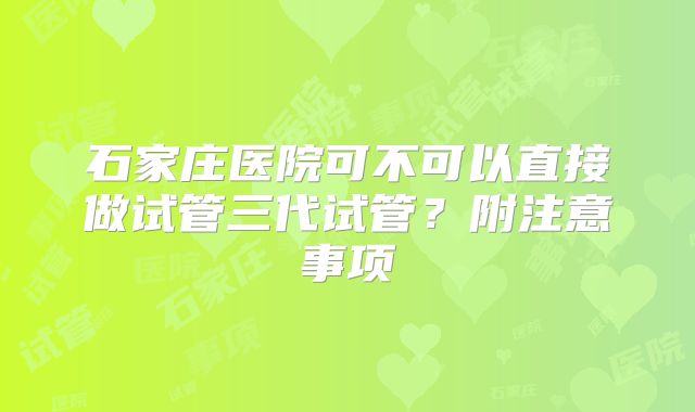 石家庄医院可不可以直接做试管三代试管？附注意事项