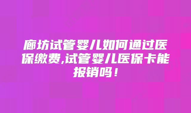 廊坊试管婴儿如何通过医保缴费,试管婴儿医保卡能报销吗!