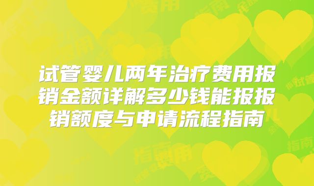 试管婴儿两年治疗费用报销金额详解多少钱能报报销额度与申请流程指南