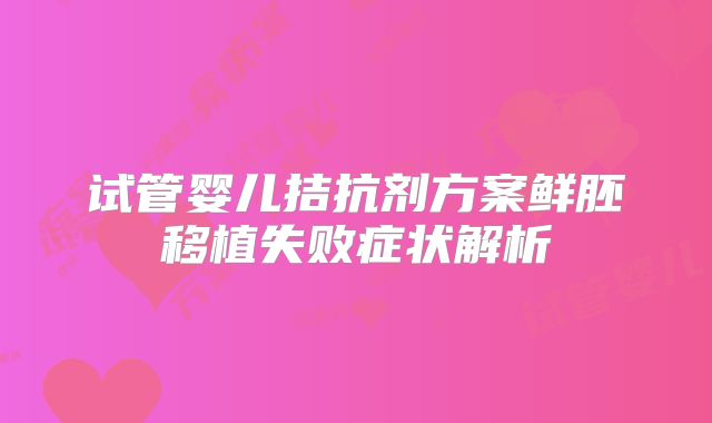 试管婴儿拮抗剂方案鲜胚移植失败症状解析