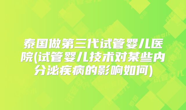 泰国做第三代试管婴儿医院(试管婴儿技术对某些内分泌疾病的影响如何)