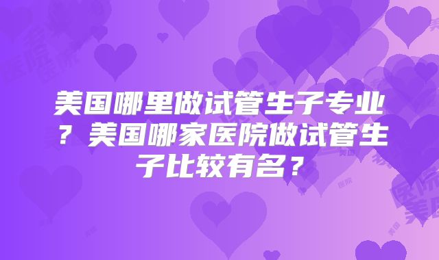 美国哪里做试管生子专业?美国哪家医院做试管生子比较有名?
