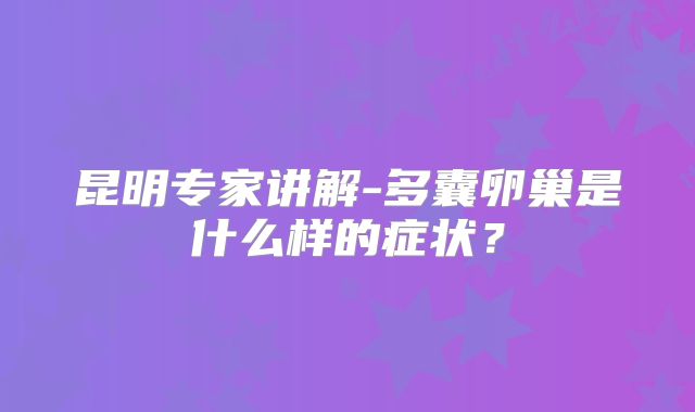 昆明专家讲解-多囊卵巢是什么样的症状？