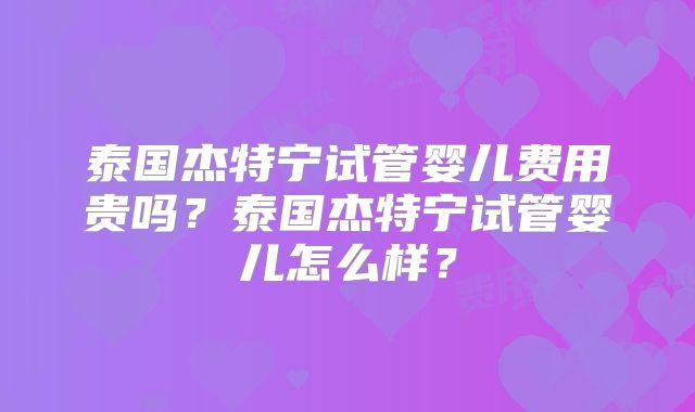 泰国杰特宁试管婴儿费用贵吗？泰国杰特宁试管婴儿怎么样？