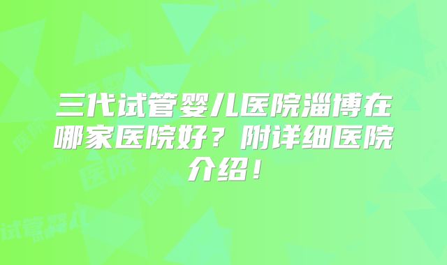 三代试管婴儿医院淄博在哪家医院好？附详细医院介绍！