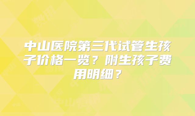 中山医院第三代试管生孩子价格一览?附生孩子费用明细?