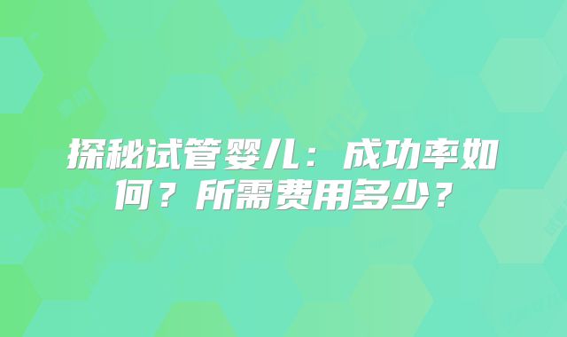 探秘试管婴儿:成功率如何?所需费用多少?