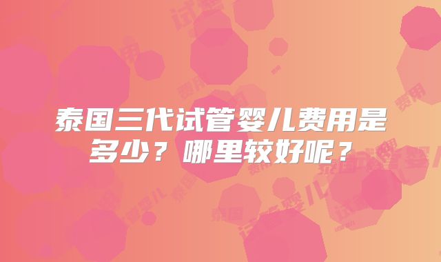 泰国三代试管婴儿费用是多少?哪里较好呢?