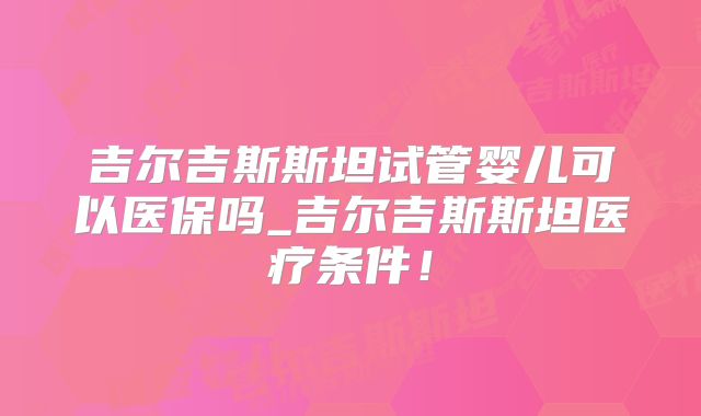 吉尔吉斯斯坦试管婴儿可以医保吗_吉尔吉斯斯坦医疗条件!