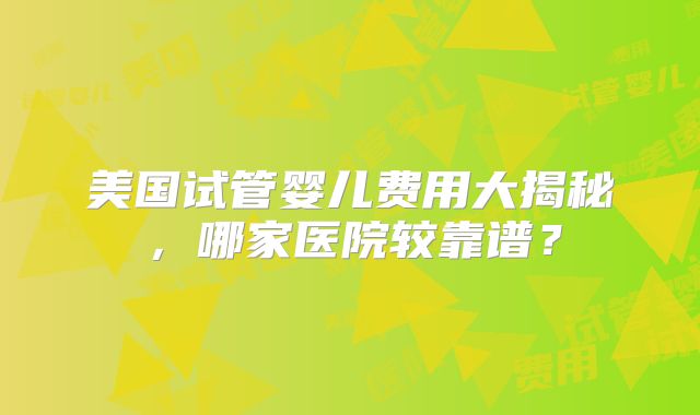 美国试管婴儿费用大揭秘，哪家医院较靠谱？