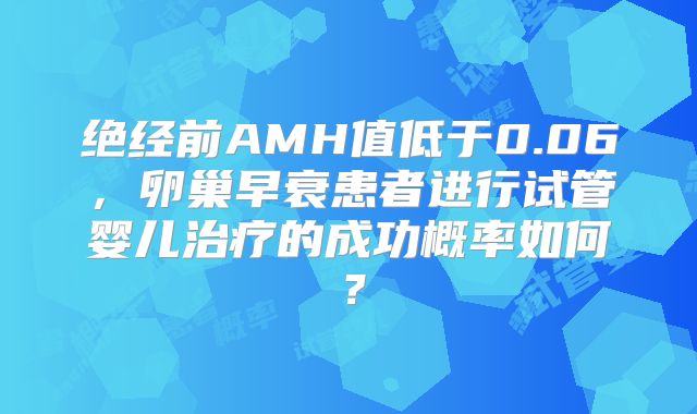 绝经前AMH值低于0.06，卵巢早衰患者进行试管婴儿治疗的成功概率如何？