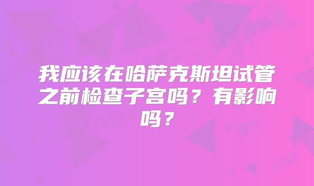 我应该在哈萨克斯坦试管之前检查子宫吗？有影响吗？