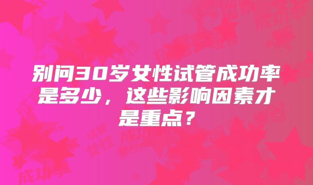 别问30岁女性试管成功率是多少,这些影响因素才是重点?