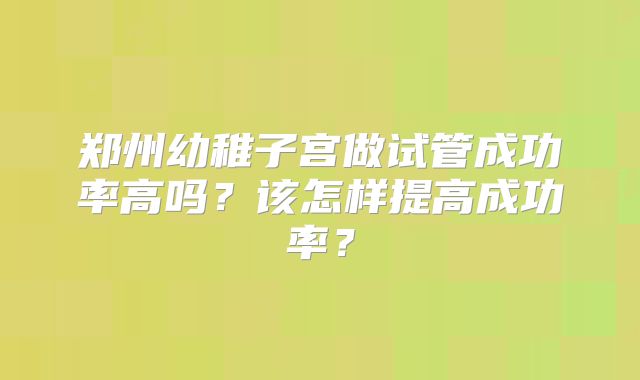 郑州幼稚子宫做试管成功率高吗?该怎样提高成功率?