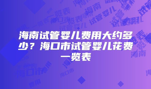 海南试管婴儿费用大约多少?海口市试管婴儿花费一览表