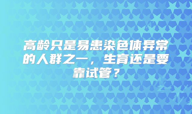 高龄只是易患染色体异常的人群之一,生育还是要靠试管?