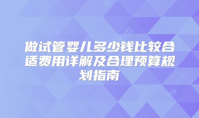 做试管婴儿多少钱比较合适费用详解及合理预算规划指南