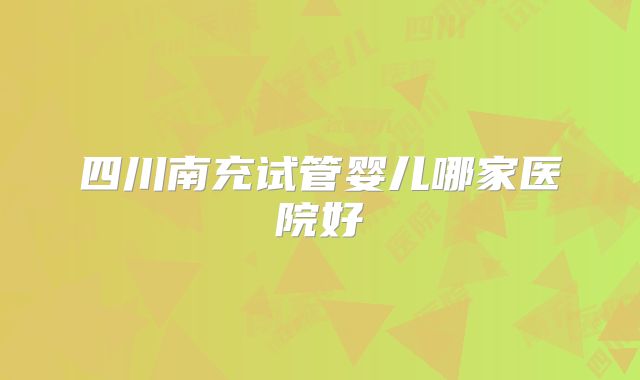 四川南充试管婴儿哪家医院好
