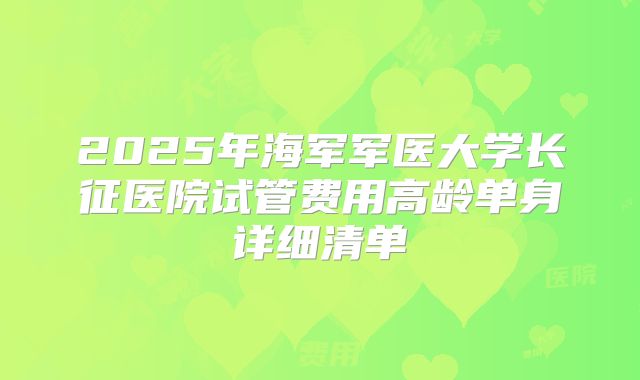 2025年海军军医大学长征医院试管费用高龄单身详细清单