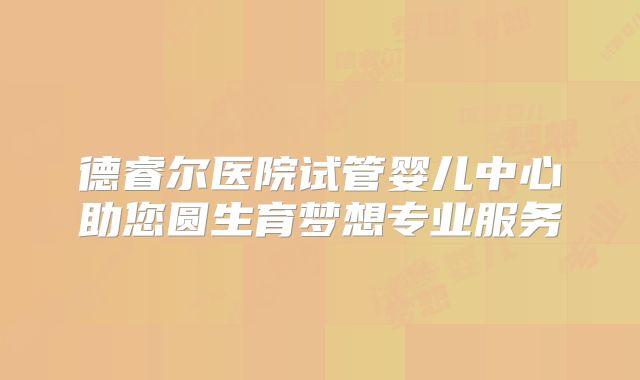 德睿尔医院试管婴儿中心助您圆生育梦想专业服务