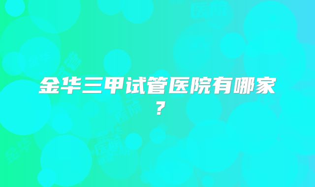 金华三甲试管医院有哪家?