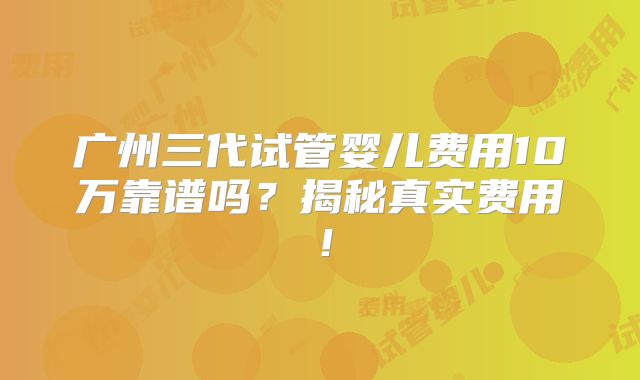 广州三代试管婴儿费用10万靠谱吗?揭秘真实费用!
