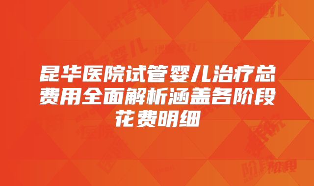 昆华医院试管婴儿治疗总费用全面解析涵盖各阶段花费明细