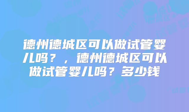 德州德城区可以做试管婴儿吗?,德州德城区可以做试管婴儿吗?多少钱