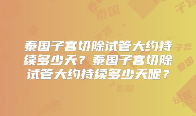 泰国子宫切除试管大约持续多少天？泰国子宫切除试管大约持续多少天呢？