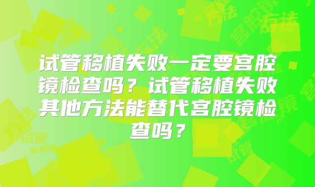 试管移植失败一定要宫腔镜检查吗？试管移植失败其他方法能替代宫腔镜检查吗？