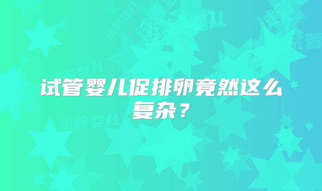 试管婴儿促排卵竟然这么复杂？