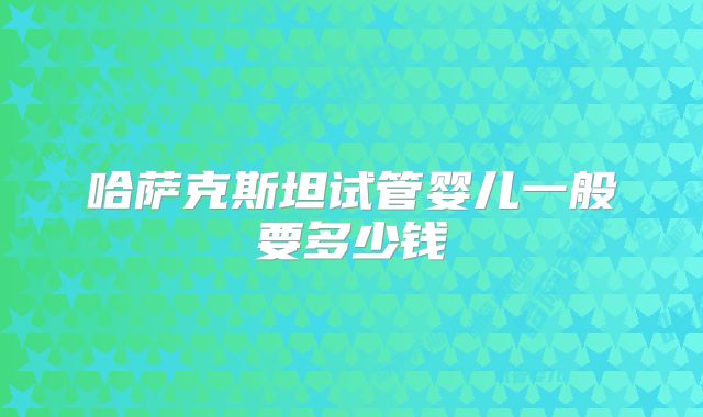 哈萨克斯坦试管婴儿一般要多少钱
