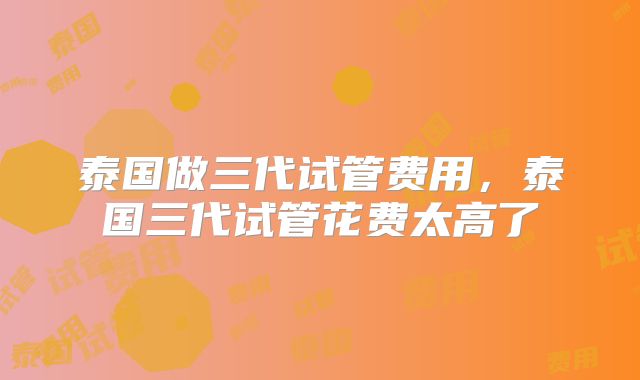 泰国做三代试管费用，泰国三代试管花费太高了