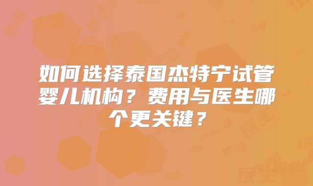 如何选择泰国杰特宁试管婴儿机构?费用与医生哪个更关键?