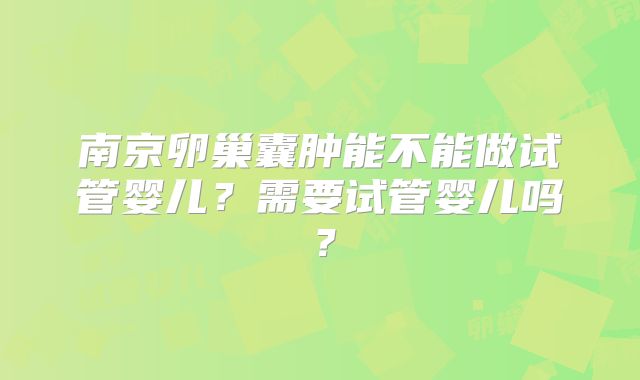 南京卵巢囊肿能不能做试管婴儿？需要试管婴儿吗？