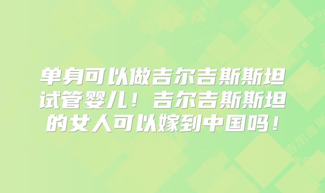 单身可以做吉尔吉斯斯坦试管婴儿!吉尔吉斯斯坦的女人可以嫁到中国吗!