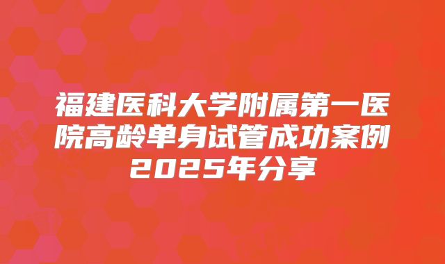 福建医科大学附属第一医院高龄单身试管成功案例2025年分享
