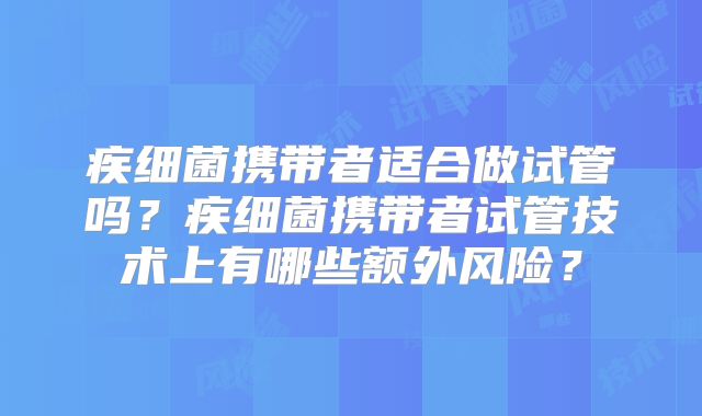 疾细菌携带者适合做试管吗?疾细菌携带者试管技术上有哪些额外风险?