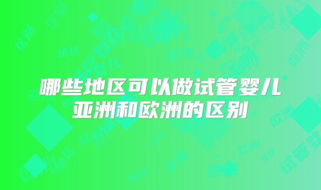 哪些地区可以做试管婴儿亚洲和欧洲的区别