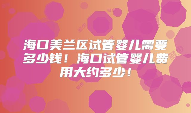 海口美兰区试管婴儿需要多少钱！海口试管婴儿费用大约多少！