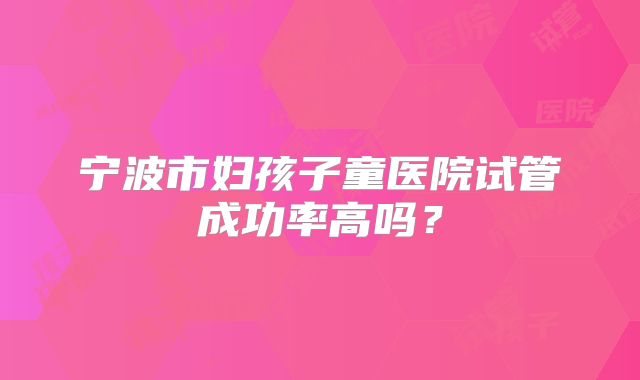 宁波市妇孩子童医院试管成功率高吗?