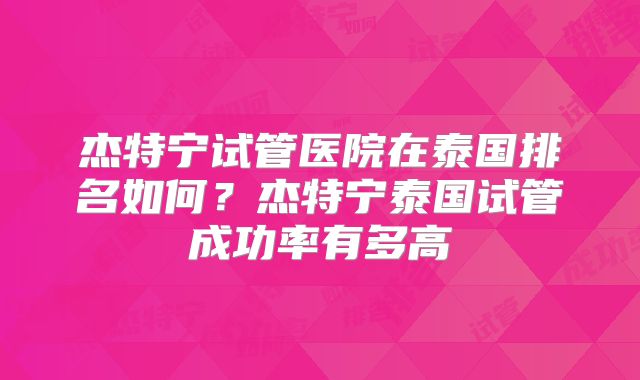 杰特宁试管医院在泰国排名如何？杰特宁泰国试管成功率有多高
