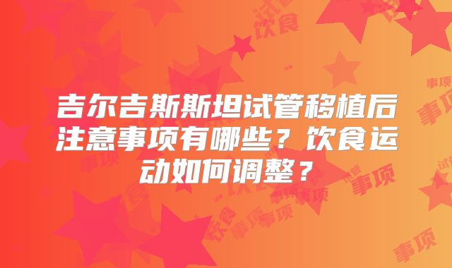 吉尔吉斯斯坦试管移植后注意事项有哪些?饮食运动如何调整?
