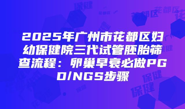 2025年广州市花都区妇幼保健院三代试管胚胎筛查流程：卵巢早衰必做PGD/NGS步骤