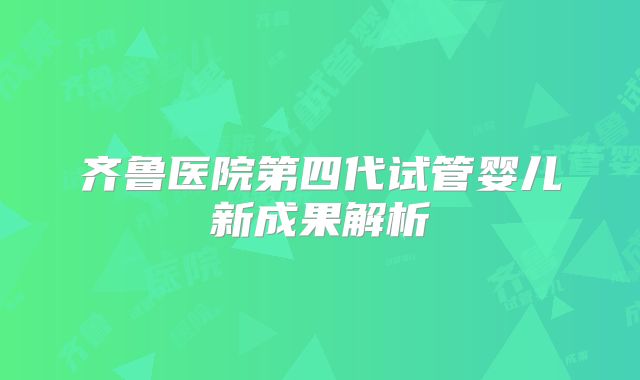 齐鲁医院第四代试管婴儿新成果解析
