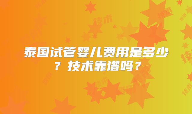 泰国试管婴儿费用是多少？技术靠谱吗？