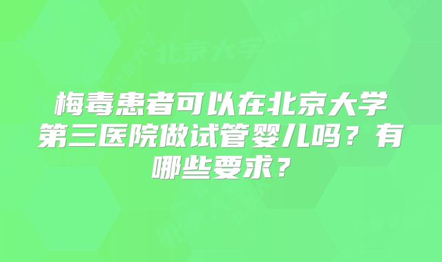 梅毒患者可以在北京大学第三医院做试管婴儿吗？有哪些要求？