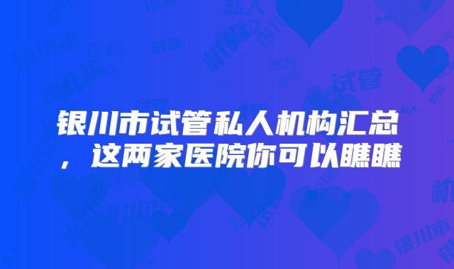 银川市试管私人机构汇总，这两家医院你可以瞧瞧